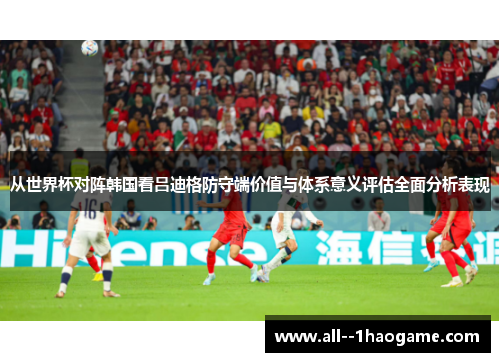 从世界杯对阵韩国看吕迪格防守端价值与体系意义评估全面分析表现