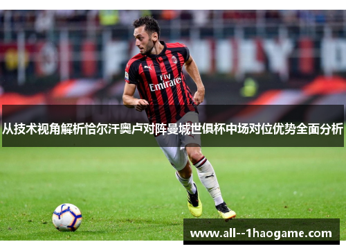 从技术视角解析恰尔汗奥卢对阵曼城世俱杯中场对位优势全面分析
