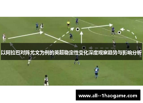 以阿拉巴对阵尤文为例的英超稳定性变化深度观察趋势与影响分析 以阿拉巴对阵尤文为例的英超稳定性变化深度观察趋势与影响分析