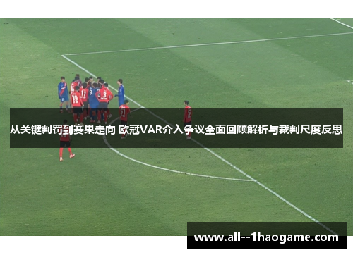 从关键判罚到赛果走向 欧冠VAR介入争议全面回顾解析与裁判尺度反思