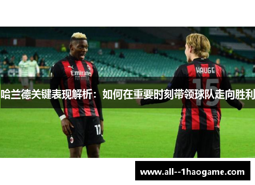 哈兰德关键表现解析：如何在重要时刻带领球队走向胜利