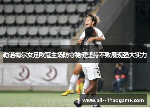 勒诺梅尔女足欧冠主场防守稳健坚持不败展现强大实力