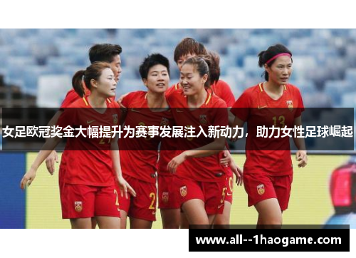 女足欧冠奖金大幅提升为赛事发展注入新动力，助力女性足球崛起