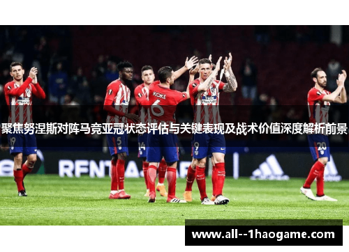 聚焦努涅斯对阵马竞亚冠状态评估与关键表现及战术价值深度解析前景