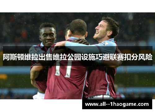 阿斯顿维拉出售维拉公园设施巧避联赛扣分风险