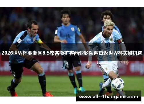 2026世界杯亚洲区8.5席名额扩容西亚多队迎重返世界杯关键机遇