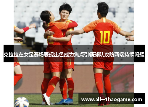 克拉拉在女足赛场表现出色成为焦点引领球队攻防两端持续闪耀