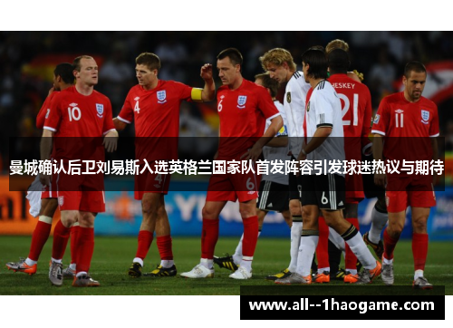 曼城确认后卫刘易斯入选英格兰国家队首发阵容引发球迷热议与期待 曼城确认后卫刘易斯入选英格兰国家队首发阵容引发球迷热议与期待