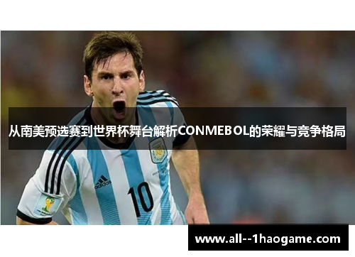 从南美预选赛到世界杯舞台解析CONMEBOL的荣耀与竞争格局
