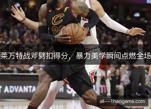莱万特战斧劈扣得分，暴力美学瞬间点燃全场