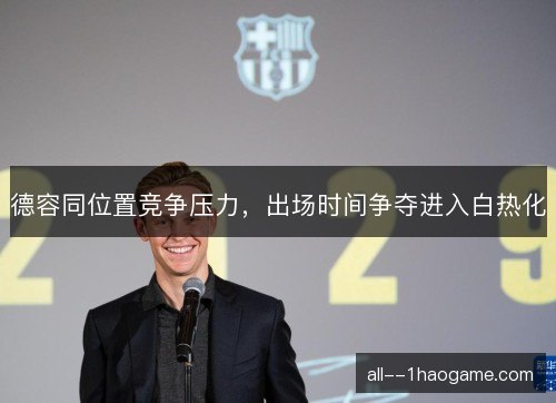 德容同位置竞争压力，出场时间争夺进入白热化